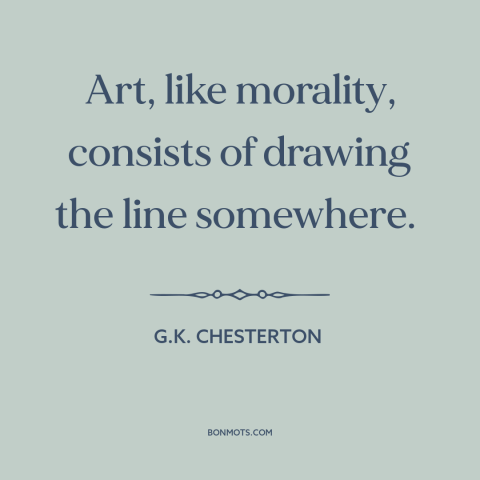 A quote by G.K. Chesterton about art: “Art, like morality, consists of drawing the line somewhere.”