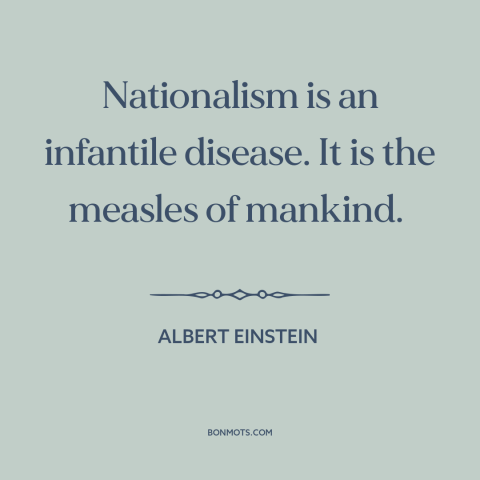 A quote by Albert Einstein about nationalism: “Nationalism is an infantile disease. It is the measles of mankind.”