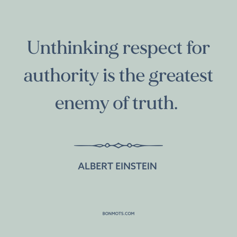 A quote by Albert Einstein about authority: “Unthinking respect for authority is the greatest enemy of truth.”