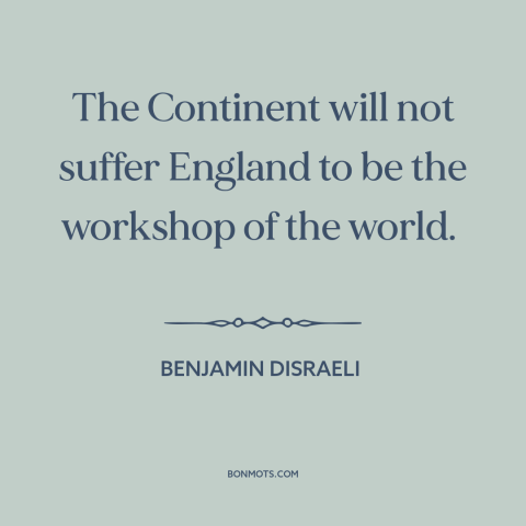 A quote by Benjamin Disraeli about industrial revolution: “The Continent will not suffer England to be the workshop of the…”