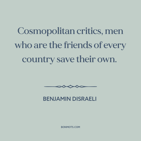 A quote by Benjamin Disraeli about cosmopolitanism: “Cosmopolitan critics, men who are the friends of every country save…”