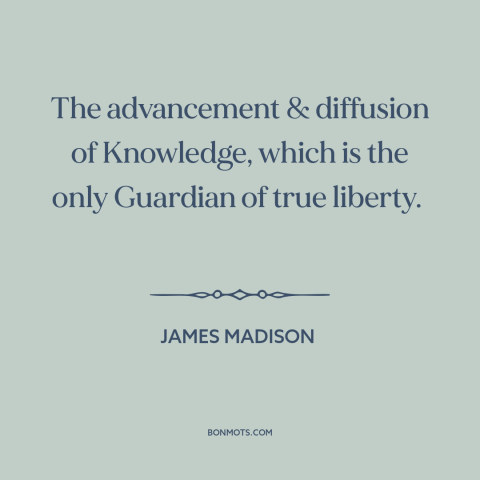 A quote by James Madison about education: “The advancement & diffusion of Knowledge, which is the only Guardian of true…”