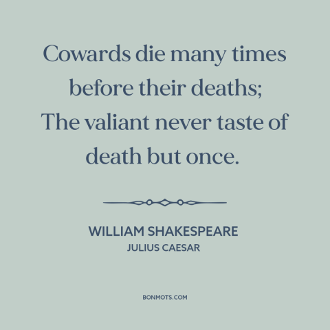 A quote by William Shakespeare about courage: “Cowards die many times before their deaths; The valiant never taste of death…”