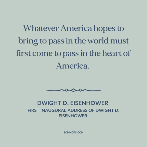 A quote by Dwight D. Eisenhower about America as example: “Whatever America hopes to bring to pass in the world must first…”