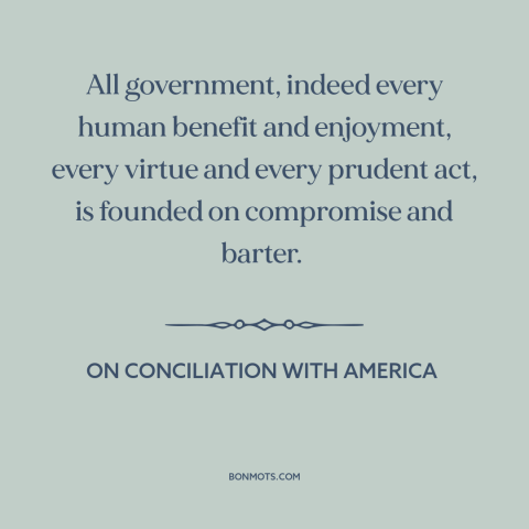 A quote by Edmund Burke about political compromise: “All government, indeed every human benefit and enjoyment, every…”