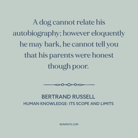 A quote by Bertrand Russell about man and animals: “A dog cannot relate his autobiography; however eloquently he may bark…”