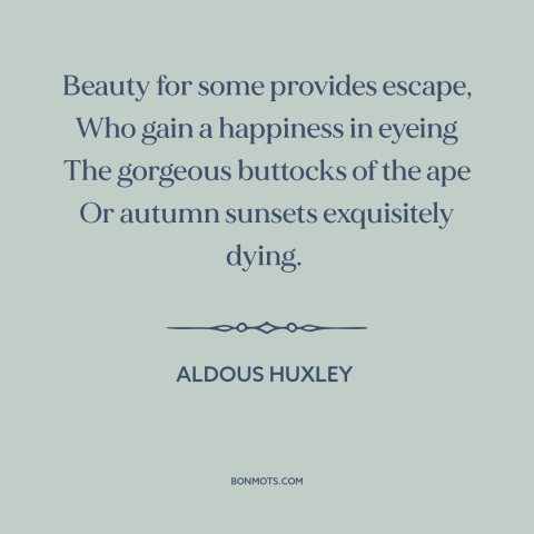 A quote by Aldous Huxley about beauty: “Beauty for some provides escape, Who gain a happiness in eyeing The gorgeous…”