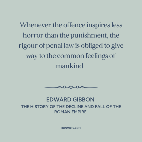 A quote by Edward Gibbon about legal theory: “Whenever the offence inspires less horror than the punishment, the rigour…”