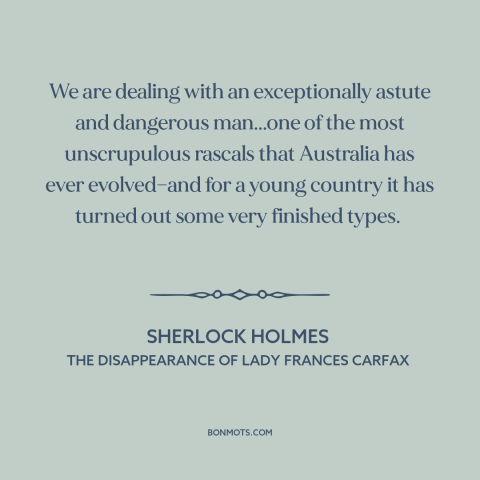 A quote by Arthur Conan Doyle about australia: “We are dealing with an exceptionally astute and dangerous man...one…”