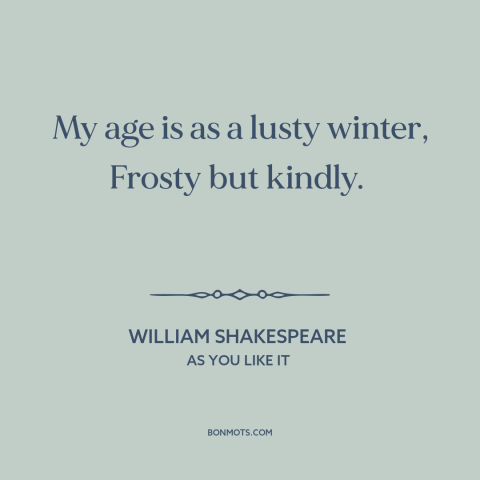 A quote by William Shakespeare about twilight of life: “My age is as a lusty winter, Frosty but kindly.”