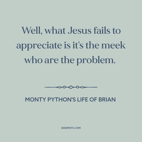 A quote from Monty Python's Life of Brian about meekness: “Well, what Jesus fails to appreciate is it's the meek…”