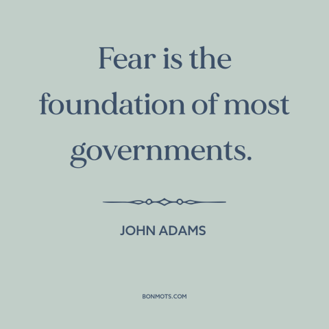 A quote by John Adams about fear: “Fear is the foundation of most governments.”