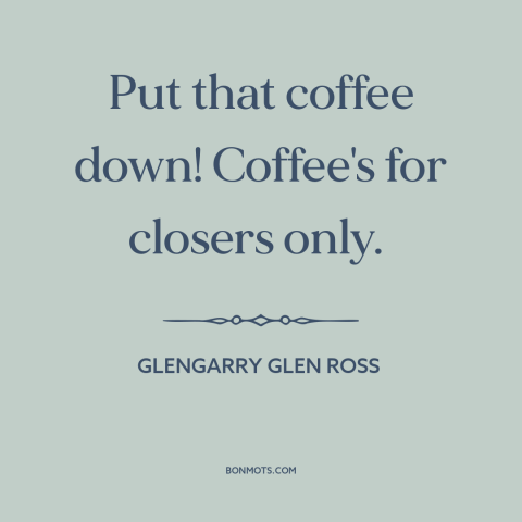 A quote from Glengarry Glen Ross about coffee: “Put that coffee down! Coffee's for closers only.”