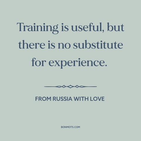 A quote from From Russia with Love about life experience: “Training is useful, but there is no substitute for experience.”