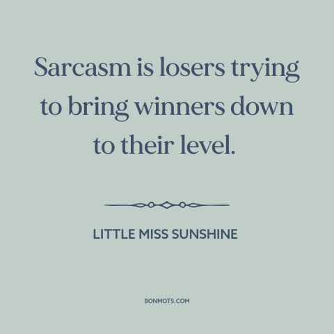 A quote from Little Miss Sunshine about sarcasm: “Sarcasm is losers trying to bring winners down to their level.”