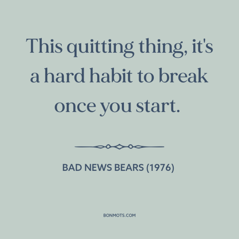 A quote from Bad News Bears (1976) about giving up: “This quitting thing, it's a hard habit to break once you start.”