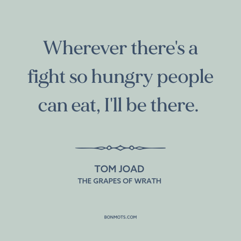 A quote from The Grapes of Wrath about fighting for justice: “Wherever there's a fight so hungry people can eat, I'll…”