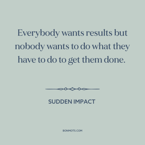 A quote from Sudden Impact about dirty work: “Everybody wants results but nobody wants to do what they have to do to…”