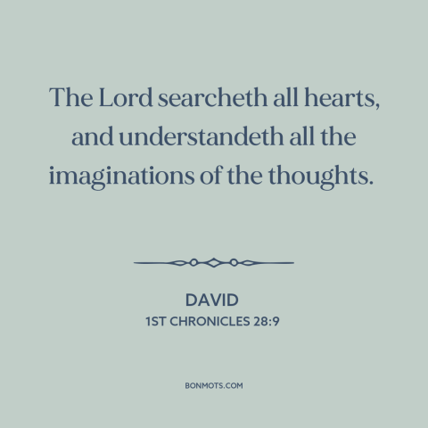 A quote from The Bible about god and man: “The Lord searcheth all hearts, and understandeth all the imaginations of the…”