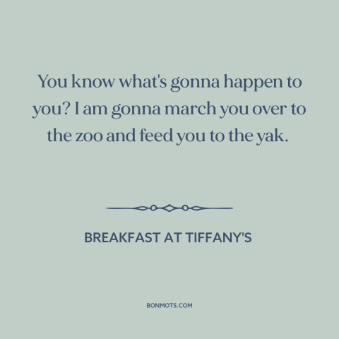 A quote from Breakfast at Tiffany's: “You know what's gonna happen to you? I am gonna march you over to the zoo and…”