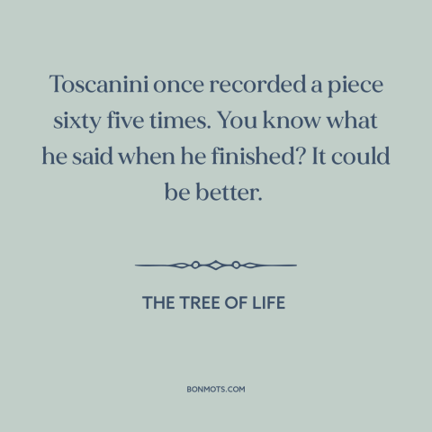 A quote from The Tree of Life about perfectionism: “Toscanini once recorded a piece sixty five times. You know what he…”