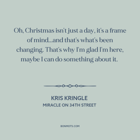 A quote from Miracle on 34th Street about the true meaning of christmas: “Oh, Christmas isn't just a day, it's…”