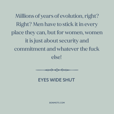 A quote from Eyes Wide Shut  about gender relations: “Millions of years of evolution, right? Right? Men have to stick…”