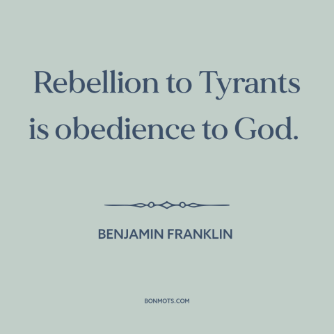 A quote by Benjamin Franklin about rebellion: “Rebellion to Tyrants is obedience to God.”