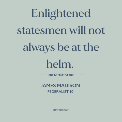 A quote by James Madison about political leadership: “Enlightened statesmen will not always be at the helm.”