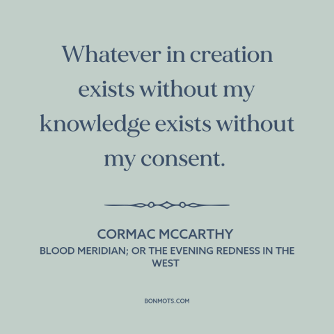 A quote by Cormac McCarthy about man and the universe: “Whatever in creation exists without my knowledge exists…”