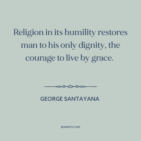 A quote by George Santayana about religion: “Religion in its humility restores man to his only dignity, the courage to live…”