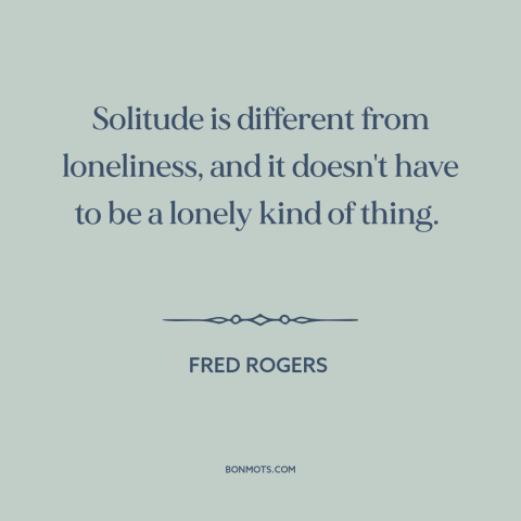 A quote by Fred Rogers about solitude: “Solitude is different from loneliness, and it doesn't have to be a lonely kind…”