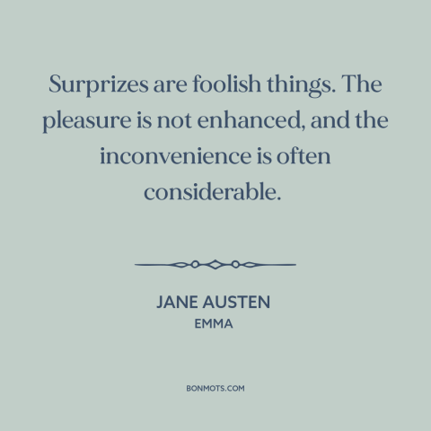 A quote by Jane Austen about surprises: “Surprizes are foolish things. The pleasure is not enhanced, and the…”