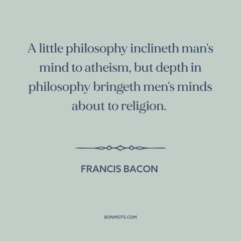 A quote by Francis Bacon about atheism: “A little philosophy inclineth man's mind to atheism, but depth in philosophy…”