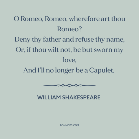 A quote by William Shakespeare: “O Romeo, Romeo, wherefore art thou Romeo? Deny thy father and refuse thy name…”