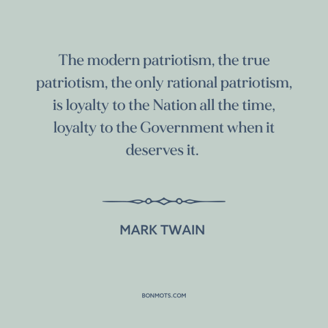 A quote by Mark Twain about patriotism: “The modern patriotism, the true patriotism, the only rational patriotism, is…”