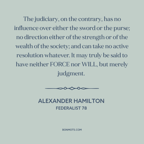 A quote by Alexander Hamilton about the judiciary: “The judiciary, on the contrary, has no influence over either the sword…”