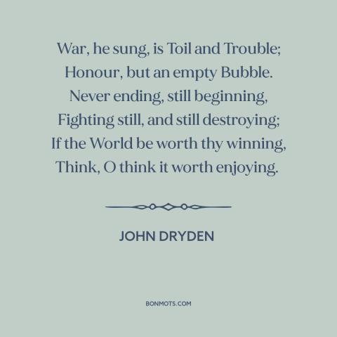 A quote by John Dryden about anti-war: “War, he sung, is Toil and Trouble; Honour, but an empty Bubble. Never ending…”