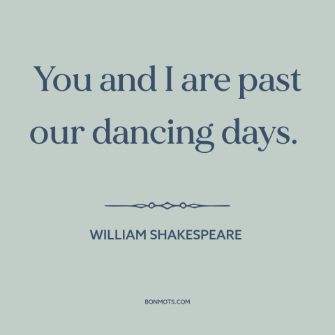 A quote by William Shakespeare about dancing: “You and I are past our dancing days.”