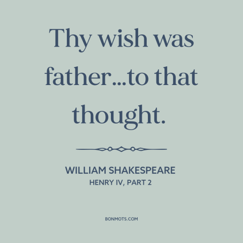 A quote by William Shakespeare about wishful thinking: “Thy wish was father…to that thought.”