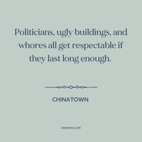 A quote from Chinatown about effects of time: “Politicians, ugly buildings, and whores all get respectable if they last…”