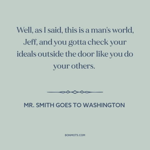 A quote from Mr. Smith Goes to Washington about ideals in politics: “Well, as I said, this is a man's world, Jeff…”