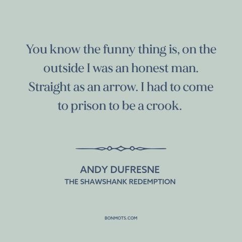 A quote from The Shawshank Redemption about prison: “You know the funny thing is, on the outside I was an honest man.”