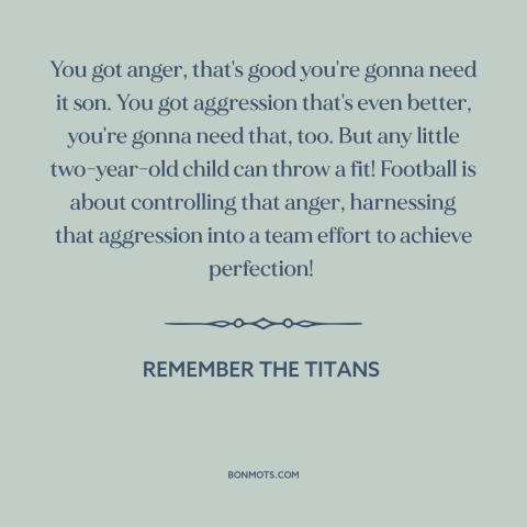 A quote from Remember the Titans about controlling one's anger: “You got anger, that's good you're gonna need it son.”