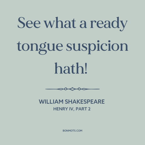 A quote by William Shakespeare about suspicion: “See what a ready tongue suspicion hath!”