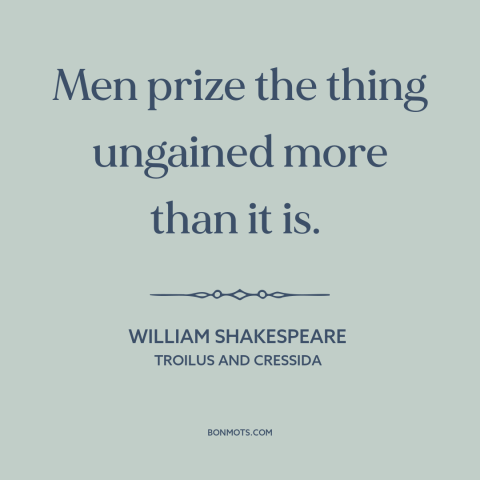 A quote by William Shakespeare about acquisitiveness: “Men prize the thing ungained more than it is.”