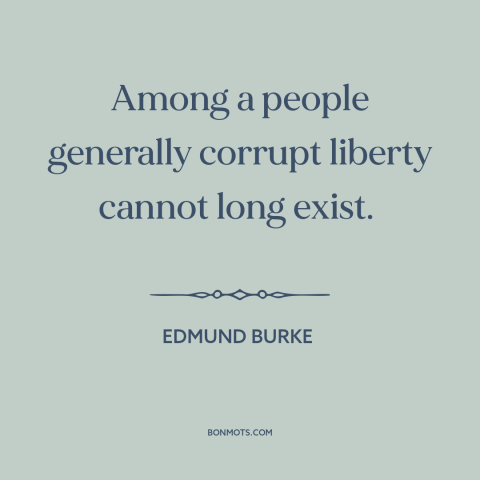 A quote by Edmund Burke about decline of democracy: “Among a people generally corrupt liberty cannot long exist.”