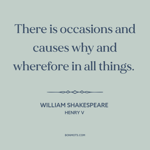 A quote by William Shakespeare about causation: “There is occasions and causes why and wherefore in all things.”