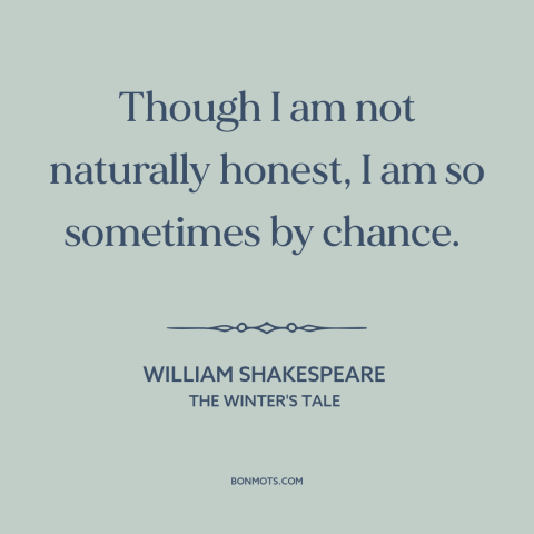 A quote by William Shakespeare about honesty: “Though I am not naturally honest, I am so sometimes by chance.”