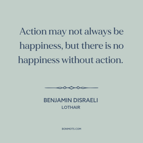 A quote by Benjamin Disraeli about happiness: “Action may not always be happiness, but there is no happiness without…”